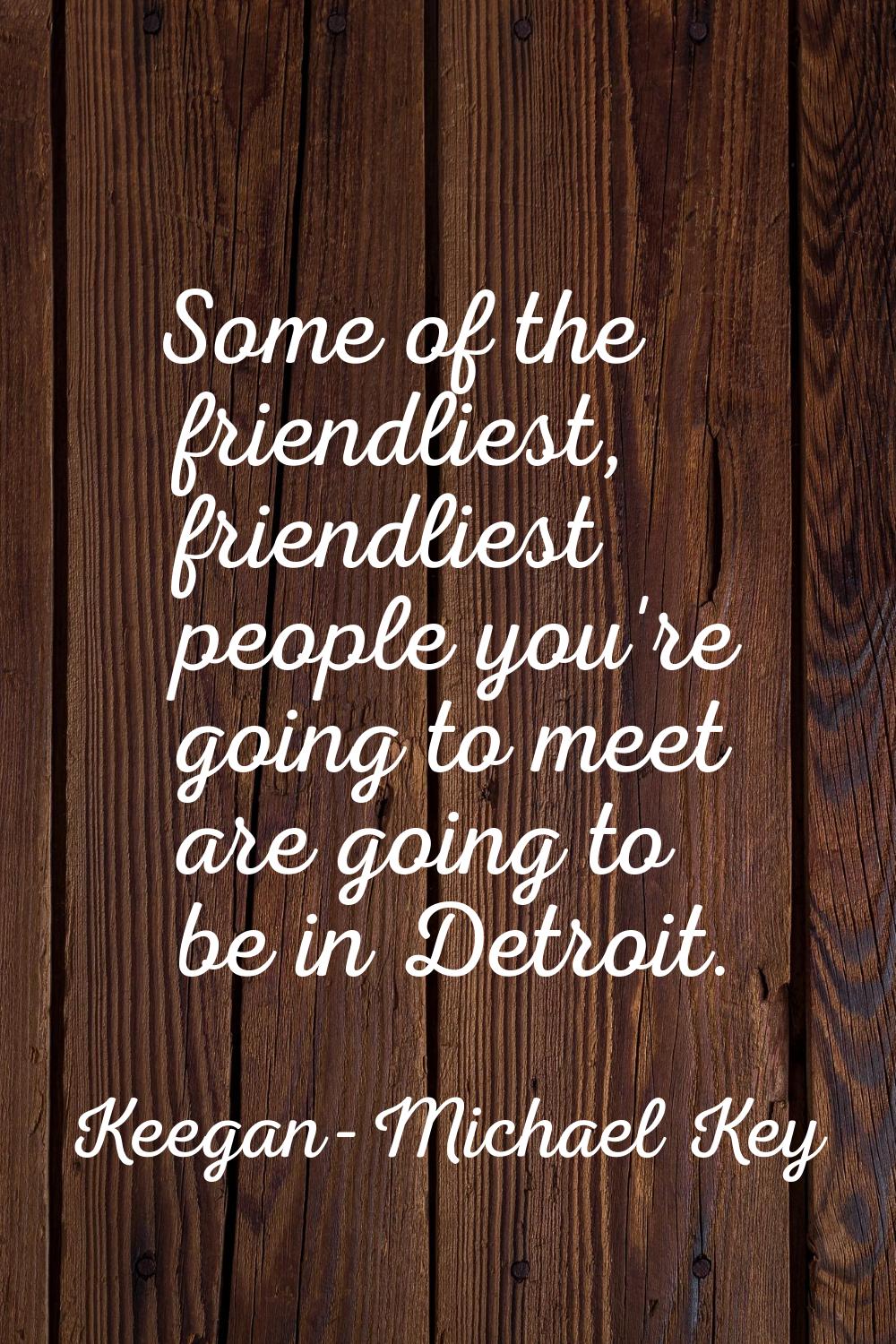 Some of the friendliest, friendliest people you're going to meet are going to be in Detroit.