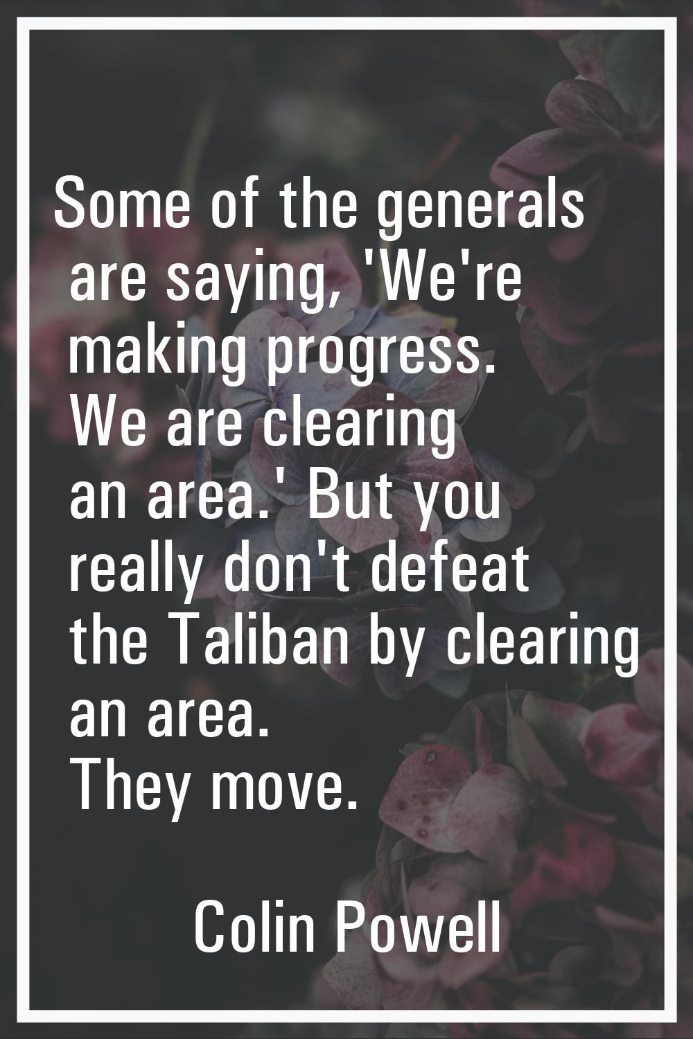 Some of the generals are saying, 'We're making progress. We are clearing an area.' But you really d