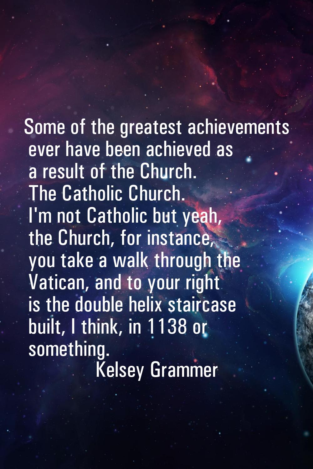Some of the greatest achievements ever have been achieved as a result of the Church. The Catholic C