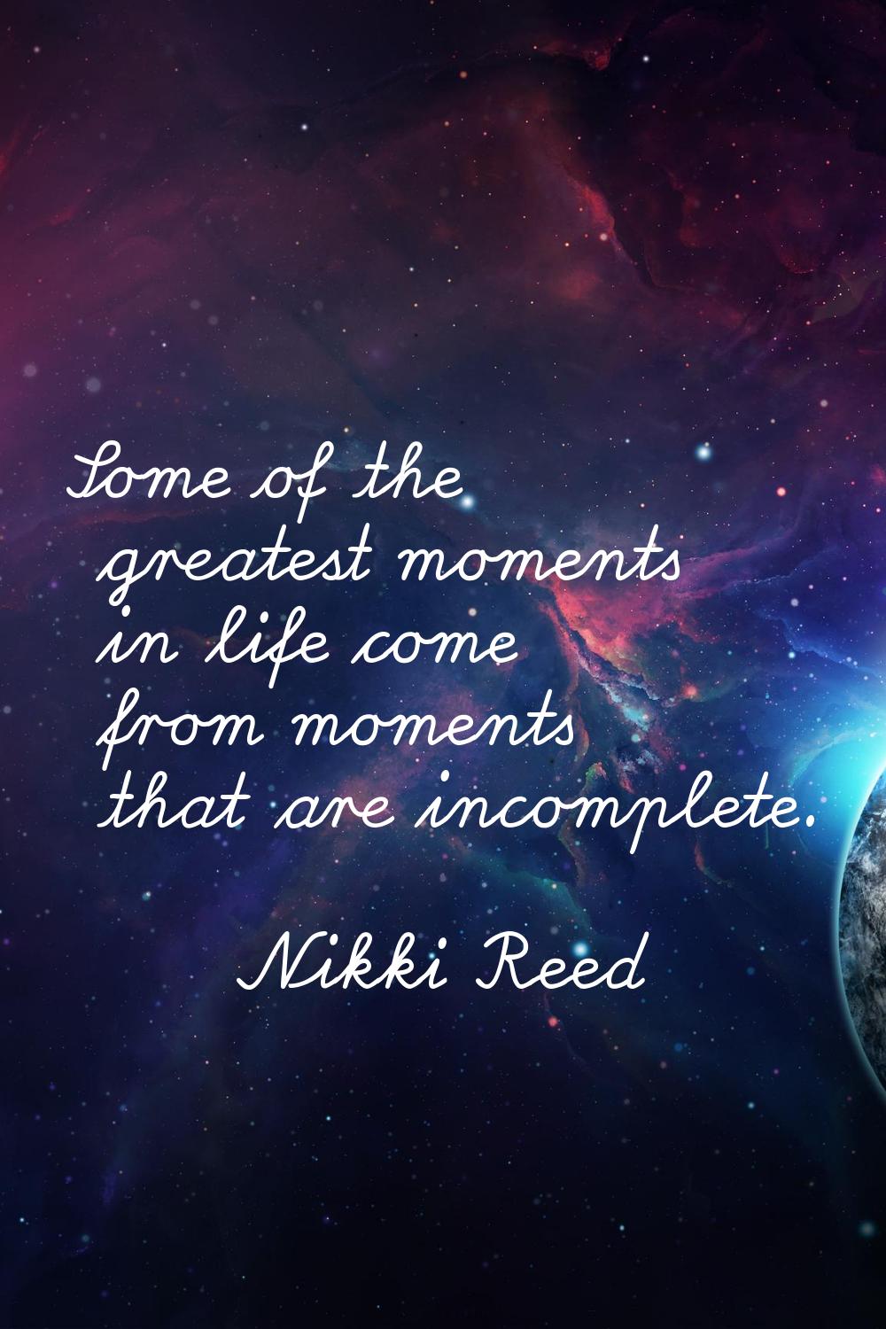Some of the greatest moments in life come from moments that are incomplete.