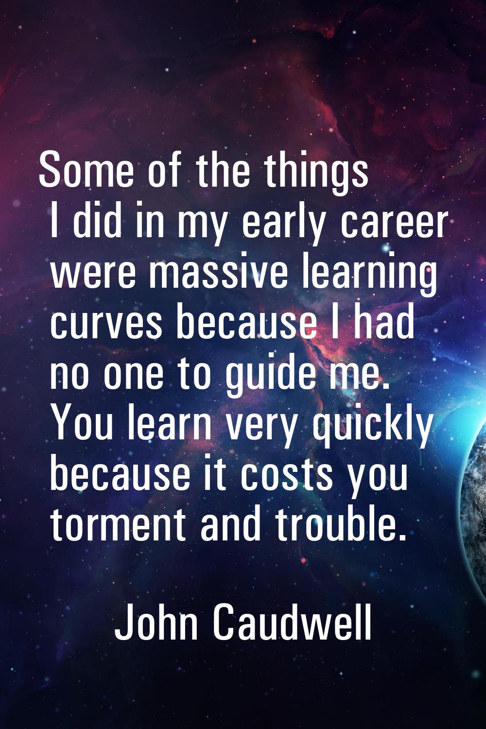 Some of the things I did in my early career were massive learning curves because I had no one to gu