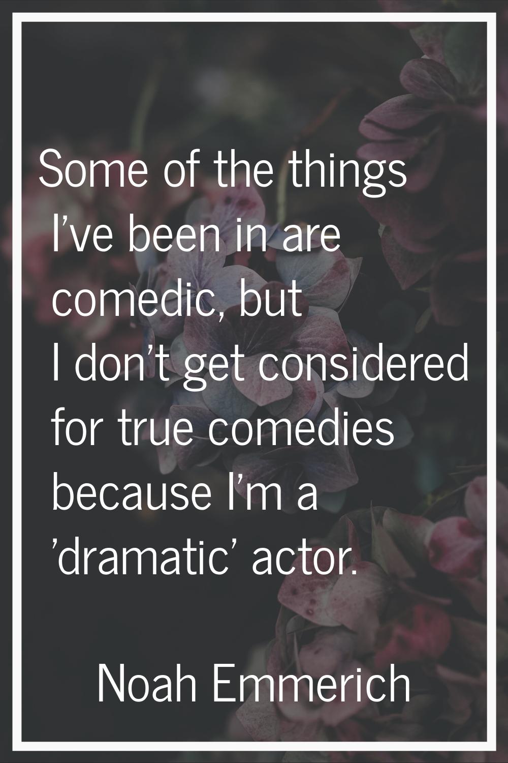 Some of the things I've been in are comedic, but I don't get considered for true comedies because I