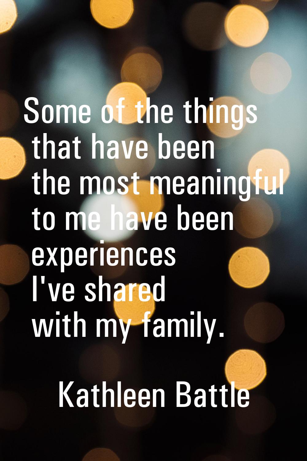 Some of the things that have been the most meaningful to me have been experiences I've shared with 