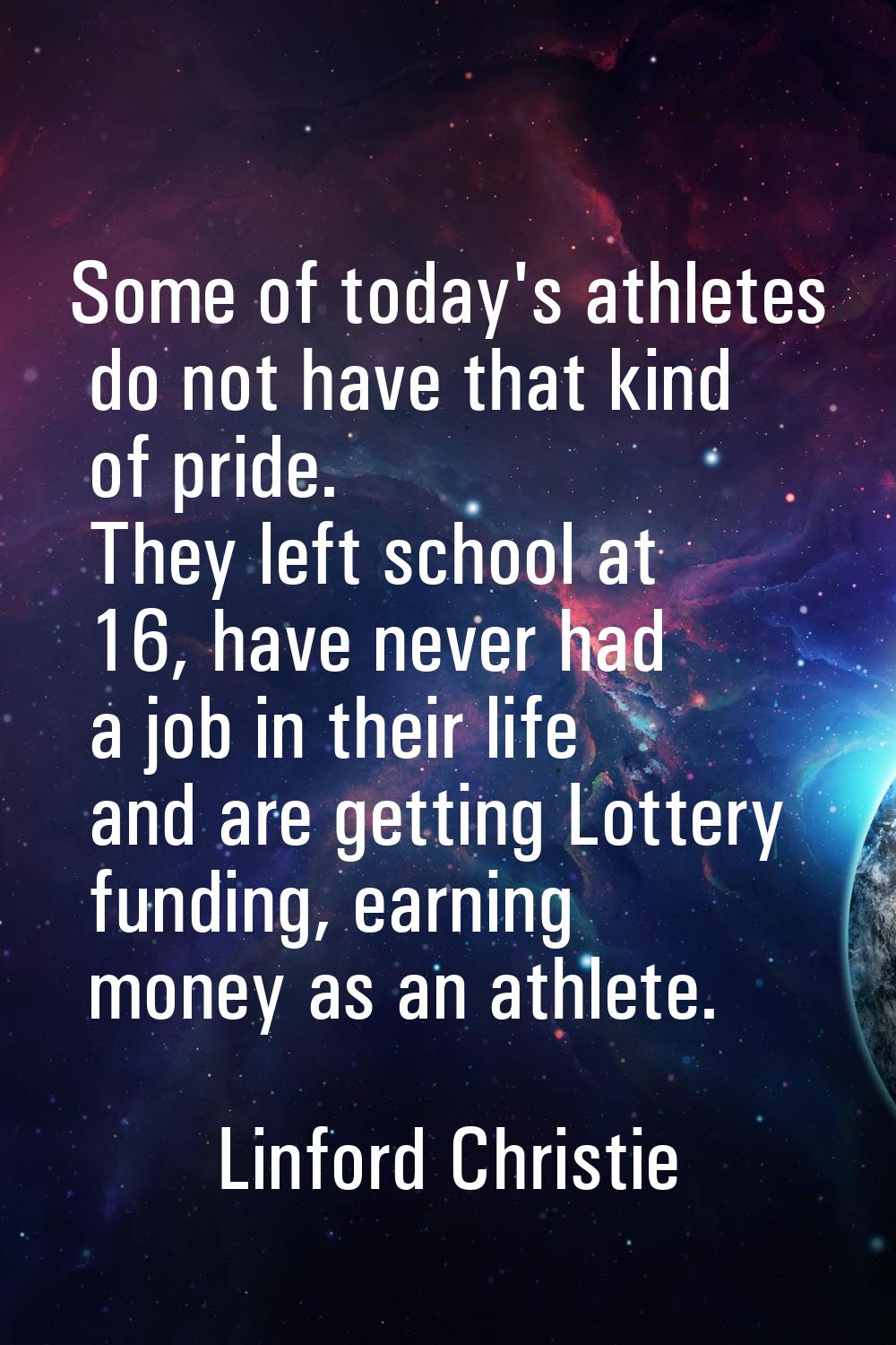 Some of today's athletes do not have that kind of pride. They left school at 16, have never had a j