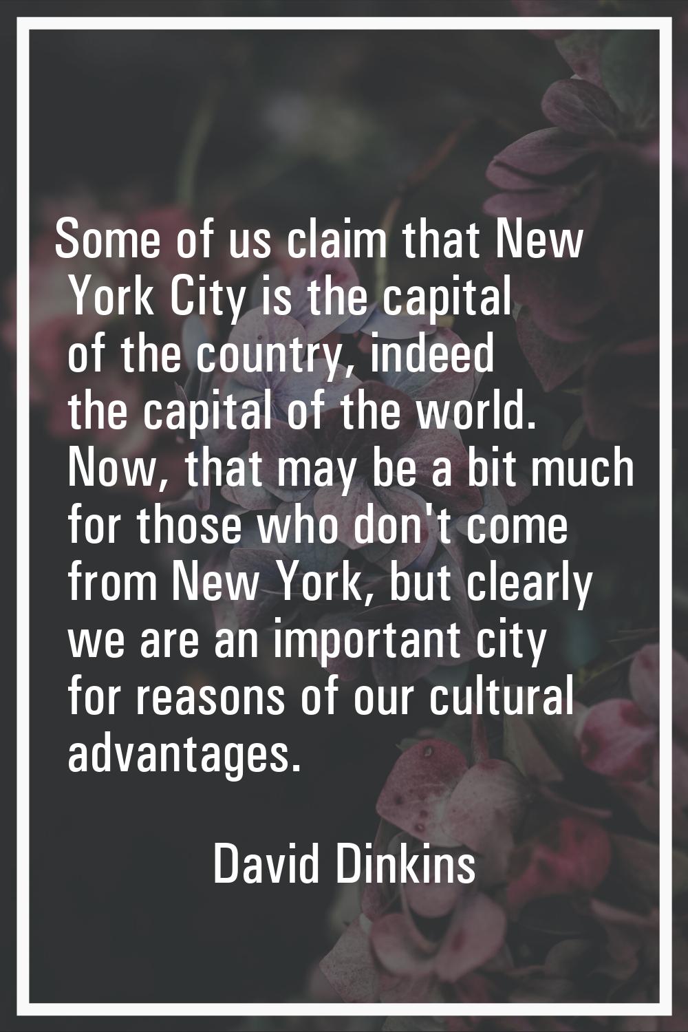Some of us claim that New York City is the capital of the country, indeed the capital of the world.