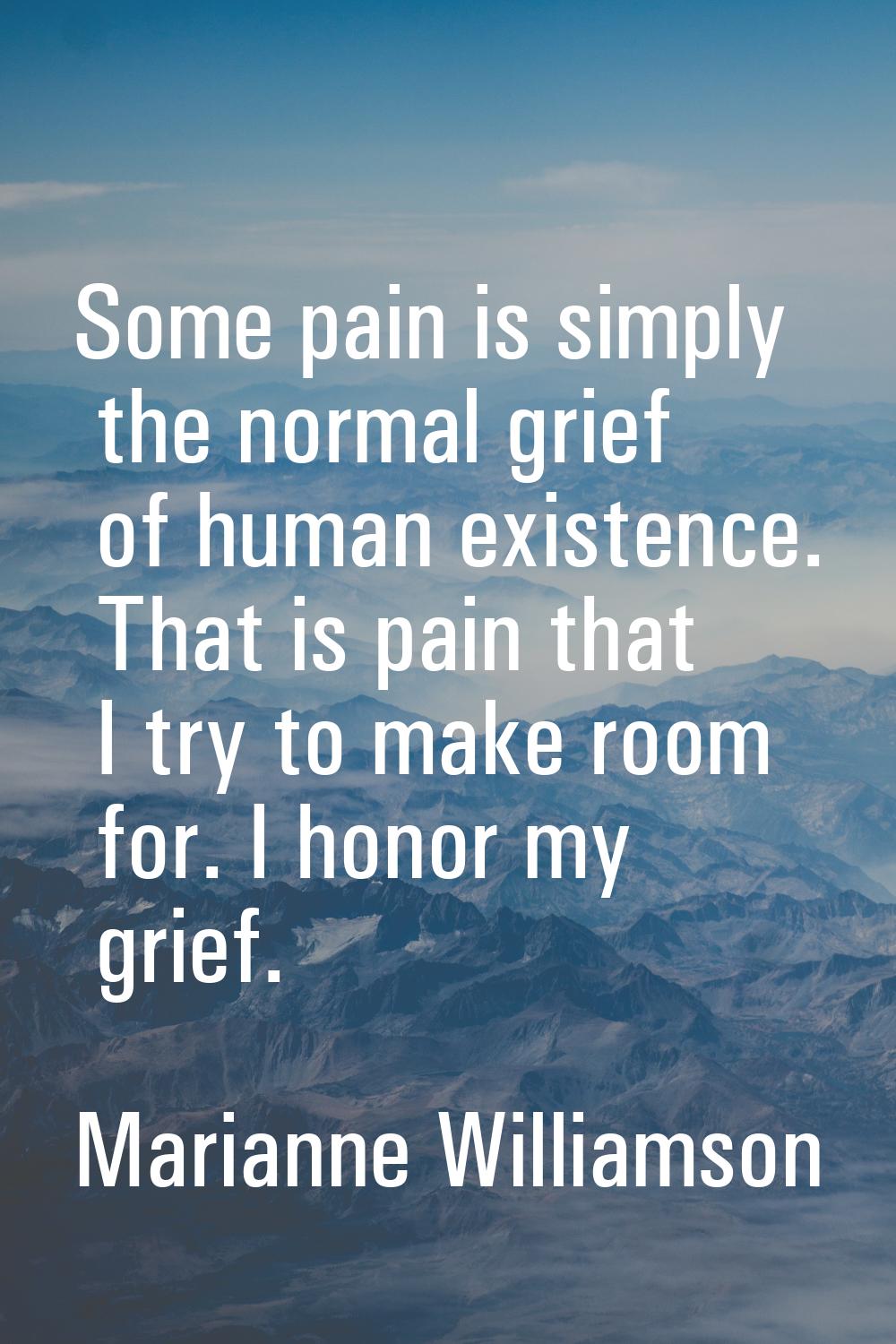 Some pain is simply the normal grief of human existence. That is pain that I try to make room for. 