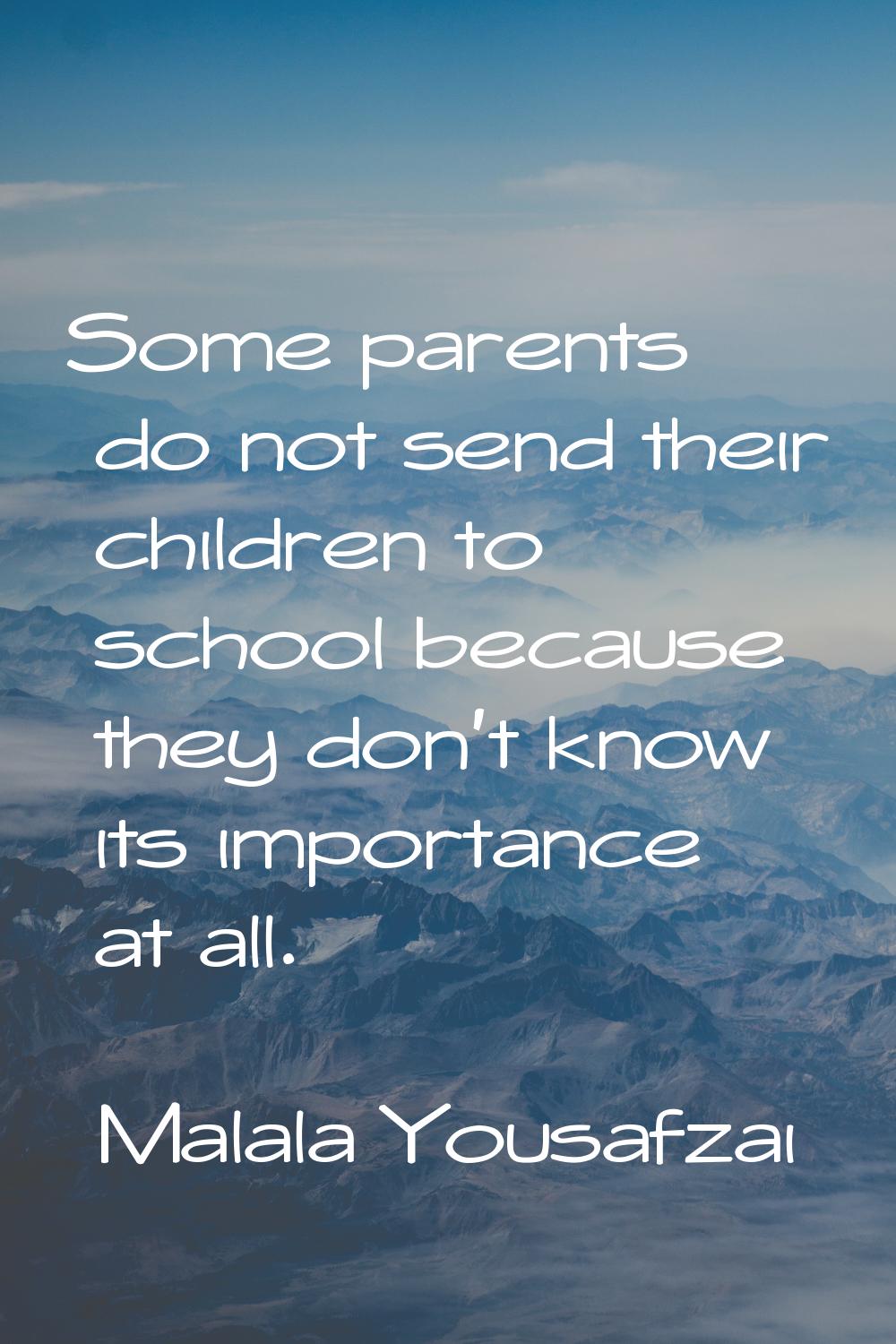 Some parents do not send their children to school because they don't know its importance at all.