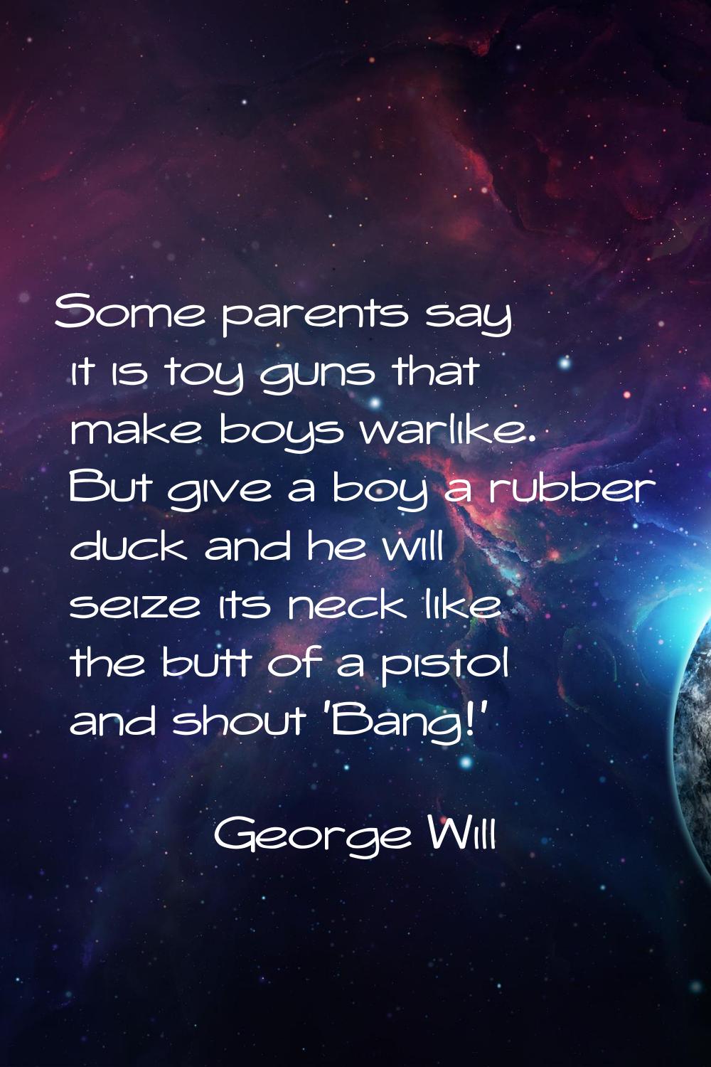 Some parents say it is toy guns that make boys warlike. But give a boy a rubber duck and he will se