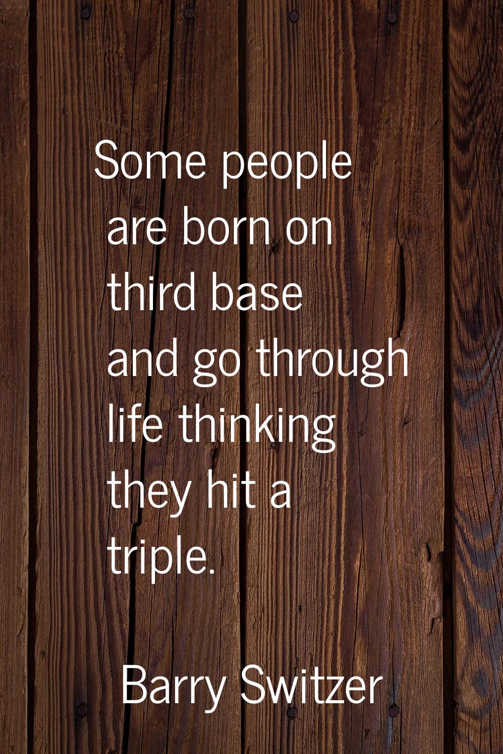 Some people are born on third base and go through life thinking they hit a triple.