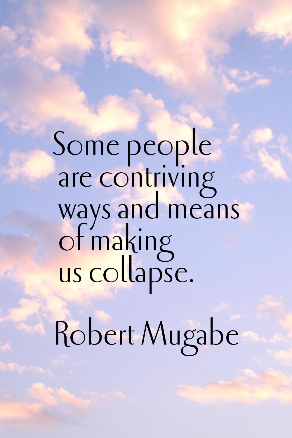 Some people are contriving ways and means of making us collapse.