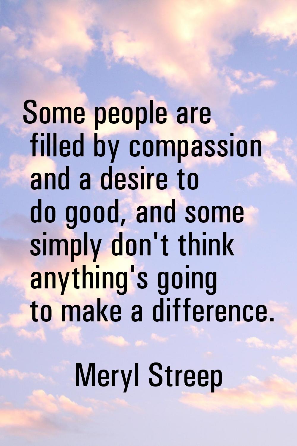 Some people are filled by compassion and a desire to do good, and some simply don't think anything'