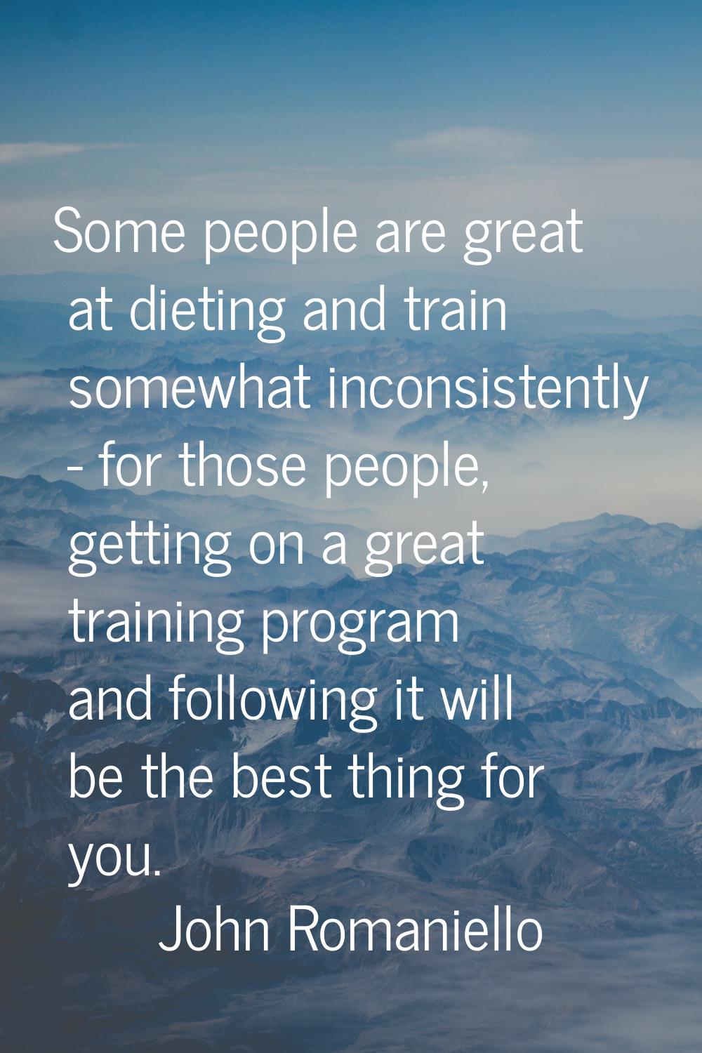 Some people are great at dieting and train somewhat inconsistently - for those people, getting on a