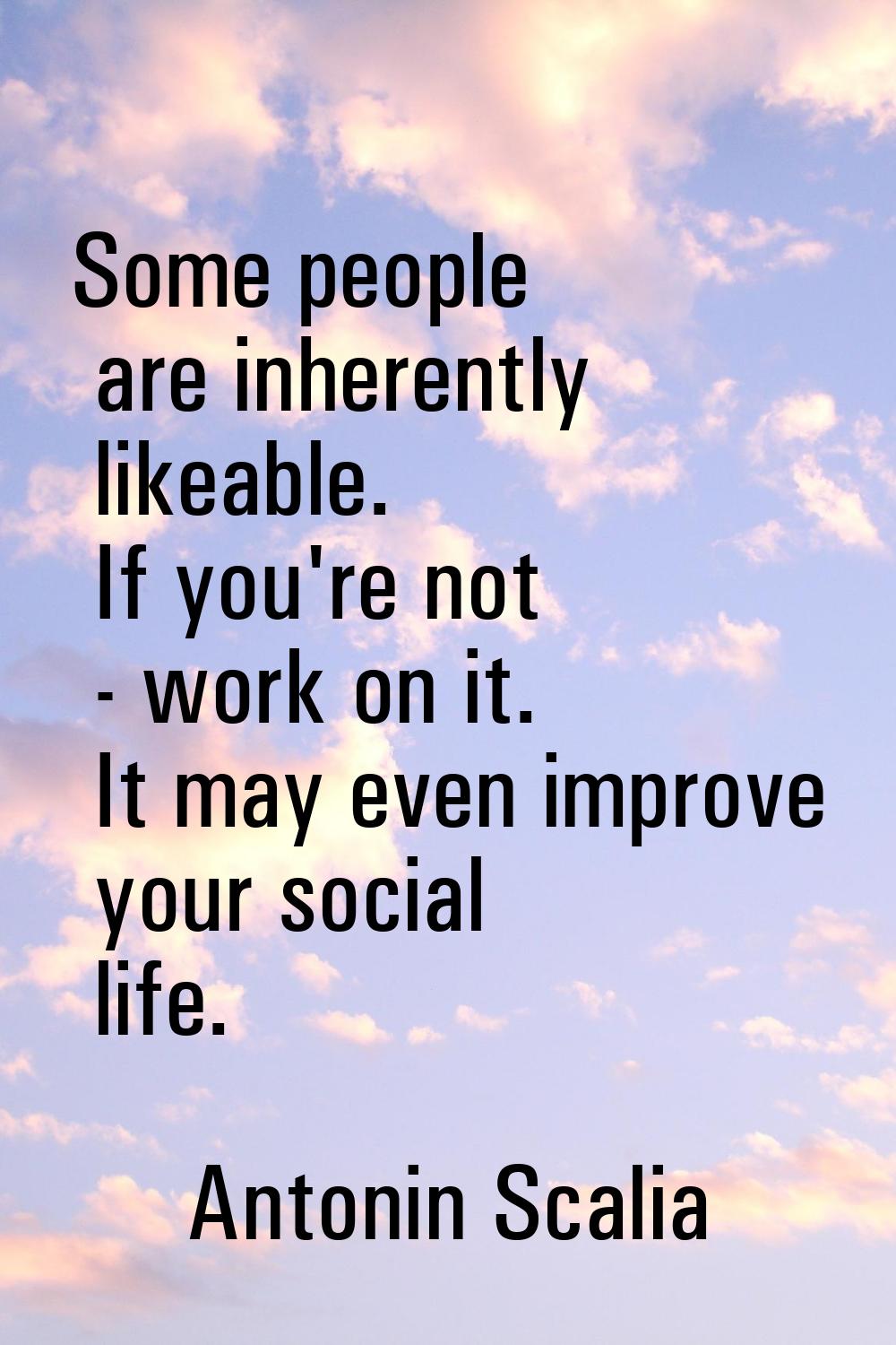 Some people are inherently likeable. If you're not - work on it. It may even improve your social li