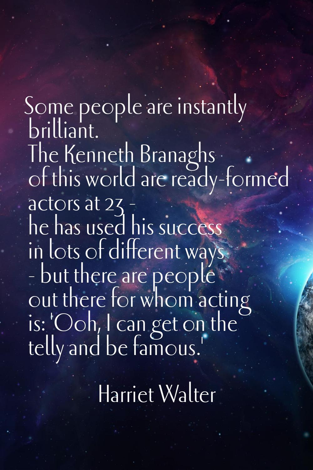 Some people are instantly brilliant. The Kenneth Branaghs of this world are ready-formed actors at 