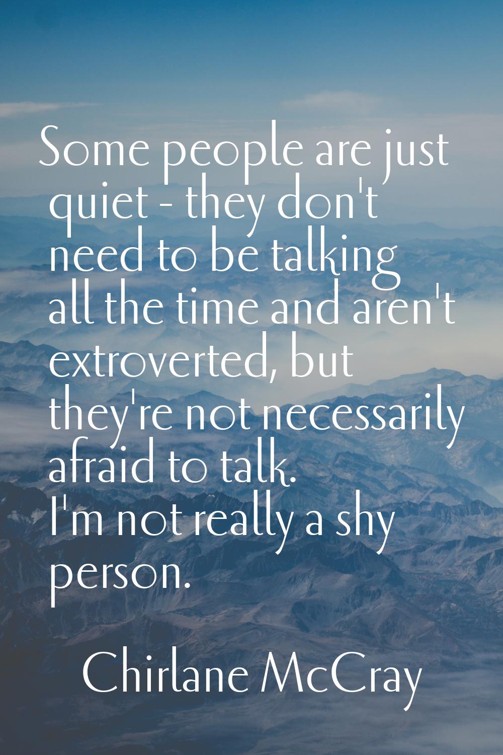 Some people are just quiet - they don't need to be talking all the time and aren't extroverted, but