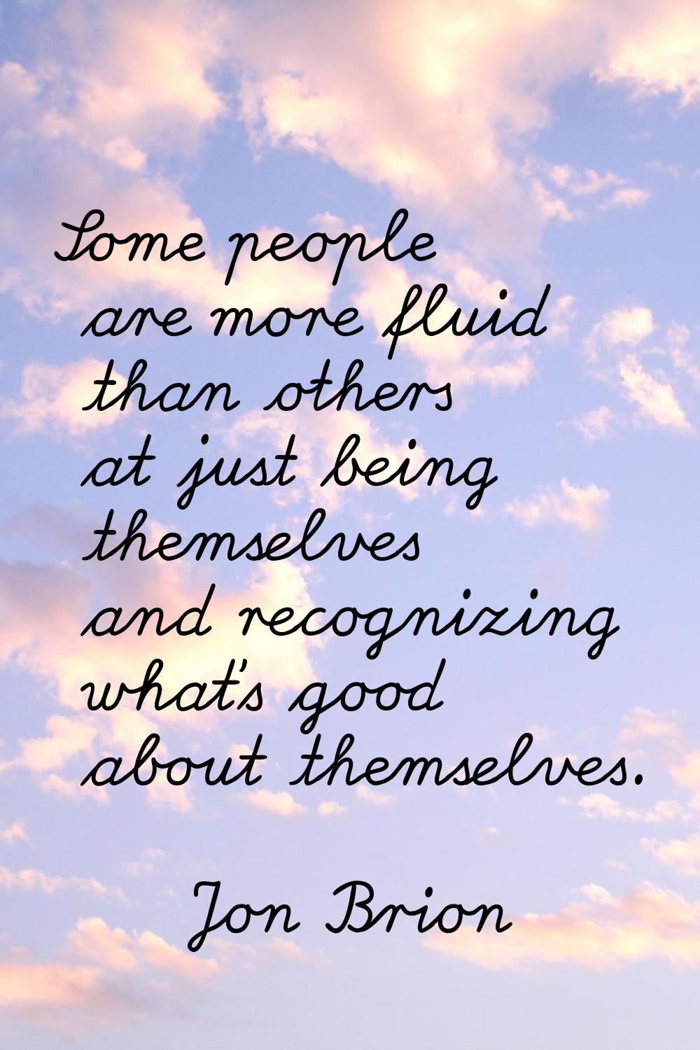 Some people are more fluid than others at just being themselves and recognizing what's good about t