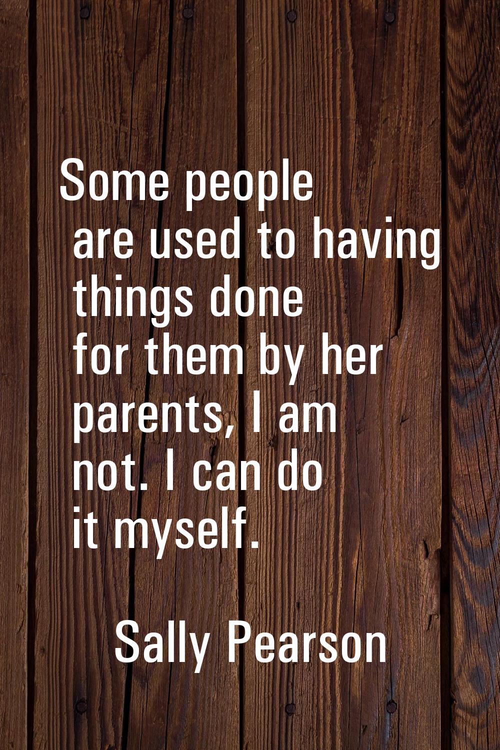Some people are used to having things done for them by her parents, I am not. I can do it myself.