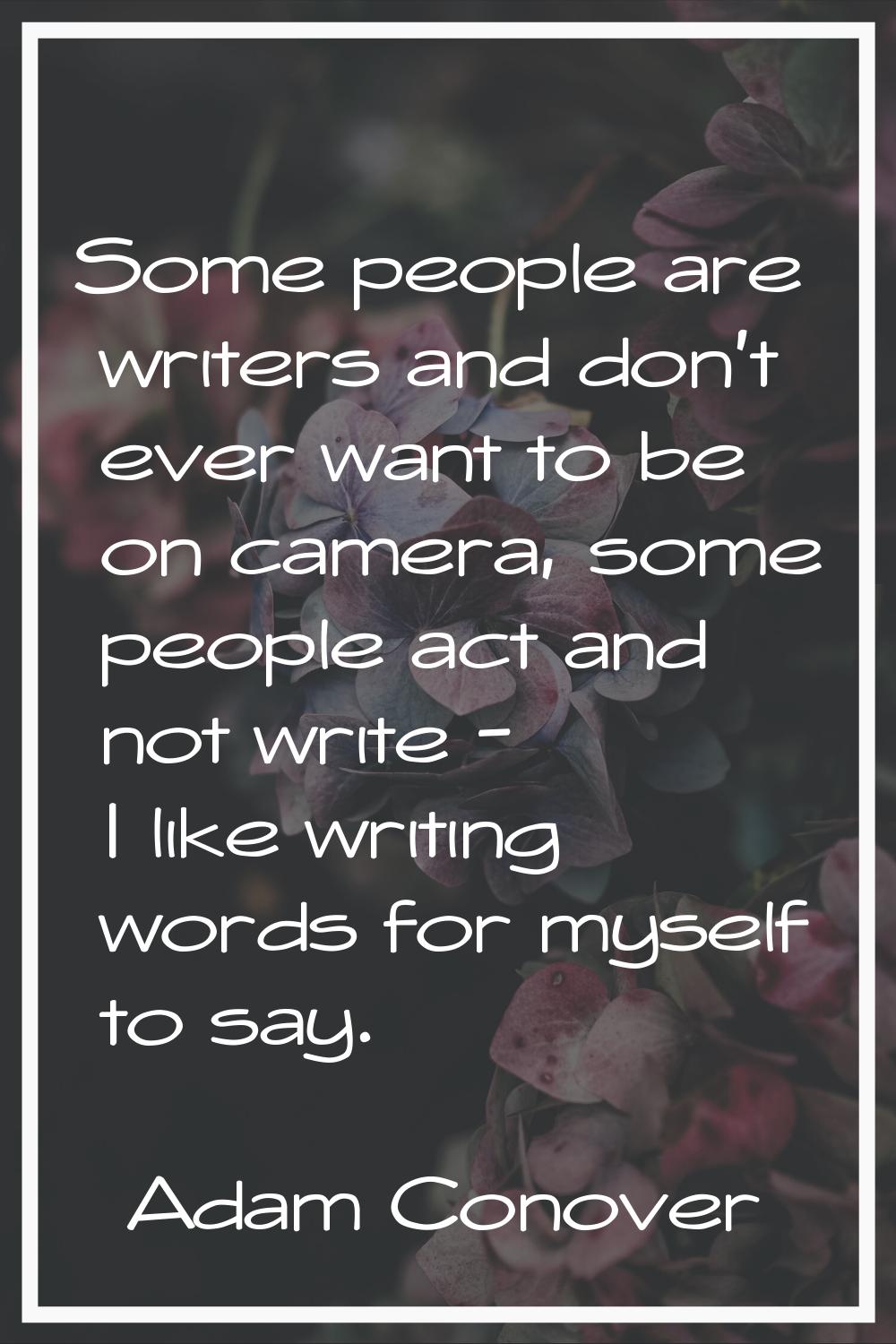Some people are writers and don't ever want to be on camera, some people act and not write - I like