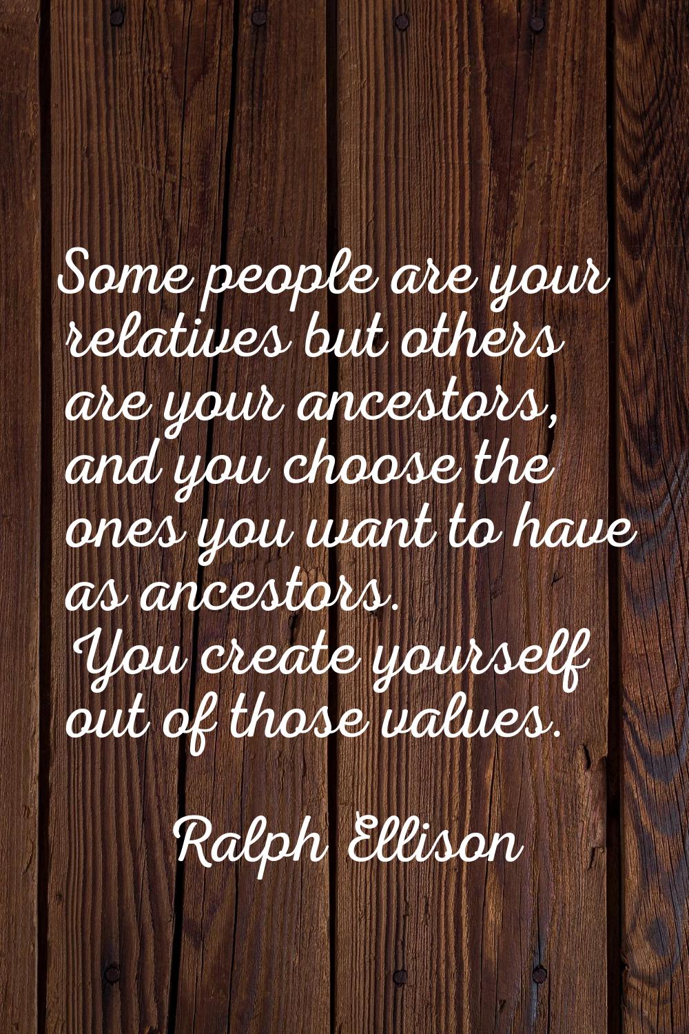 Some people are your relatives but others are your ancestors, and you choose the ones you want to h