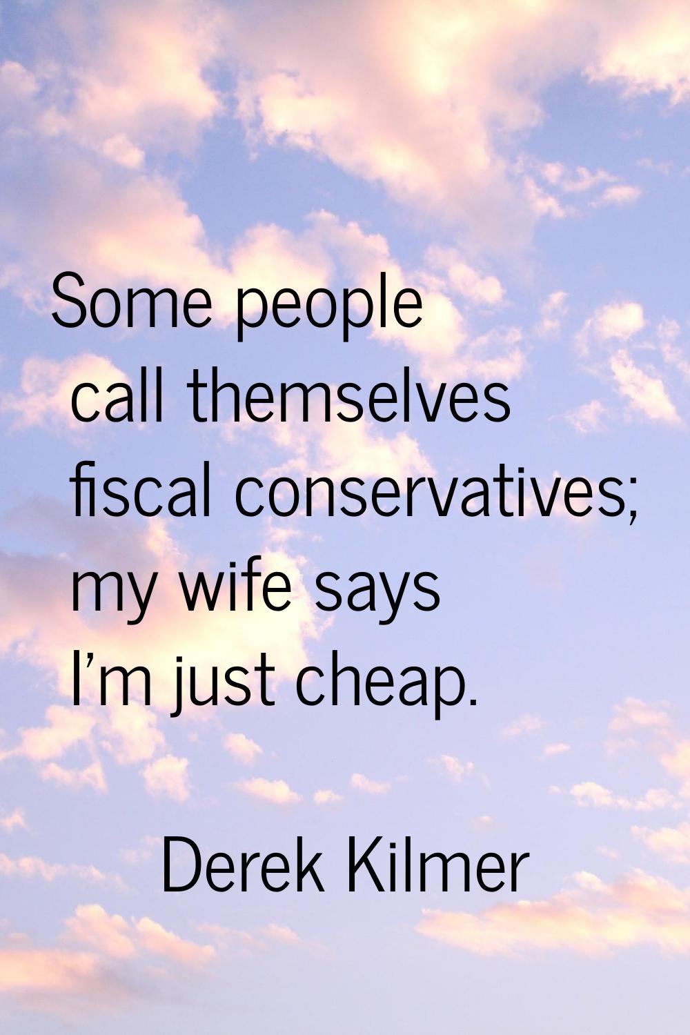 Some people call themselves fiscal conservatives; my wife says I'm just cheap.