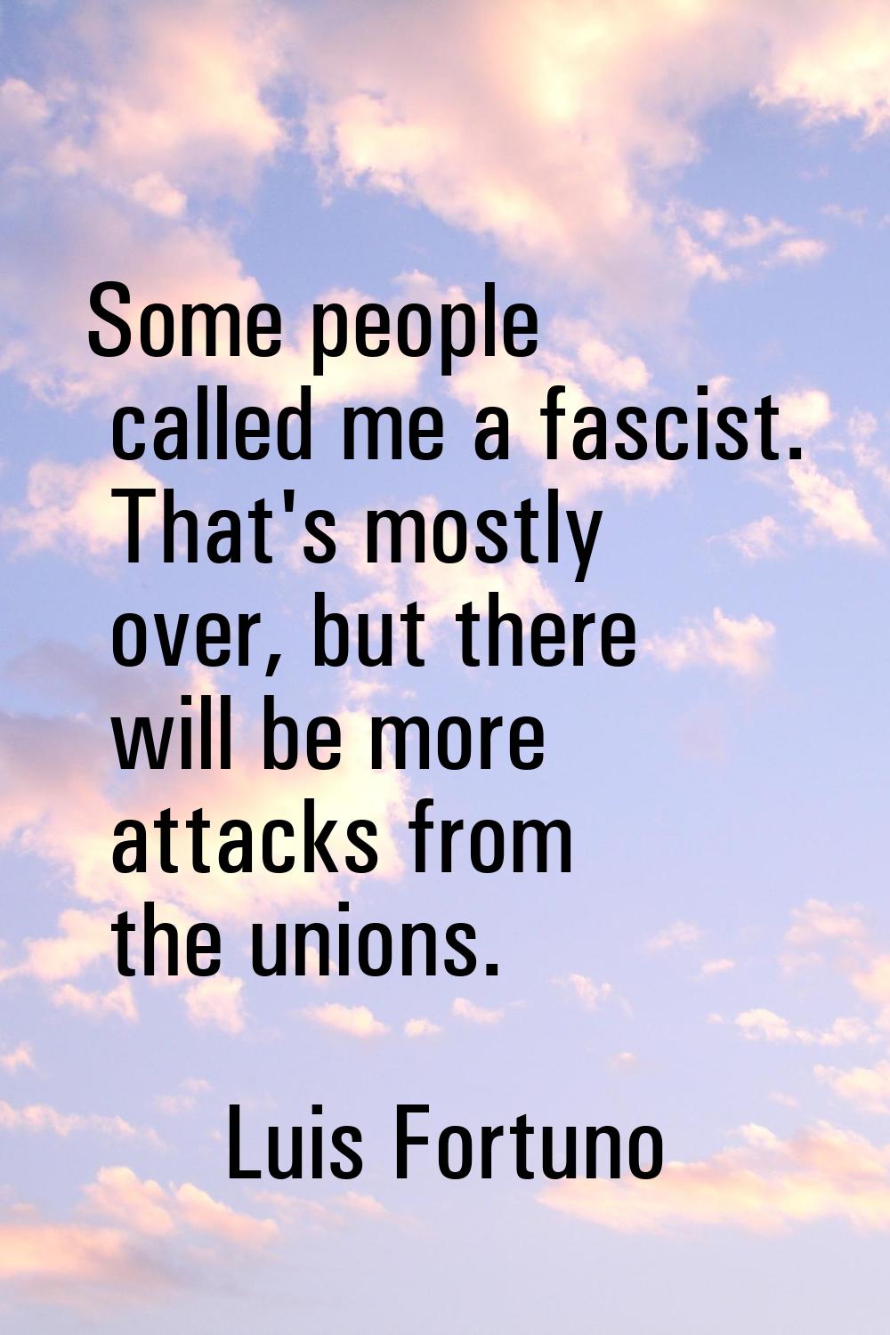 Some people called me a fascist. That's mostly over, but there will be more attacks from the unions