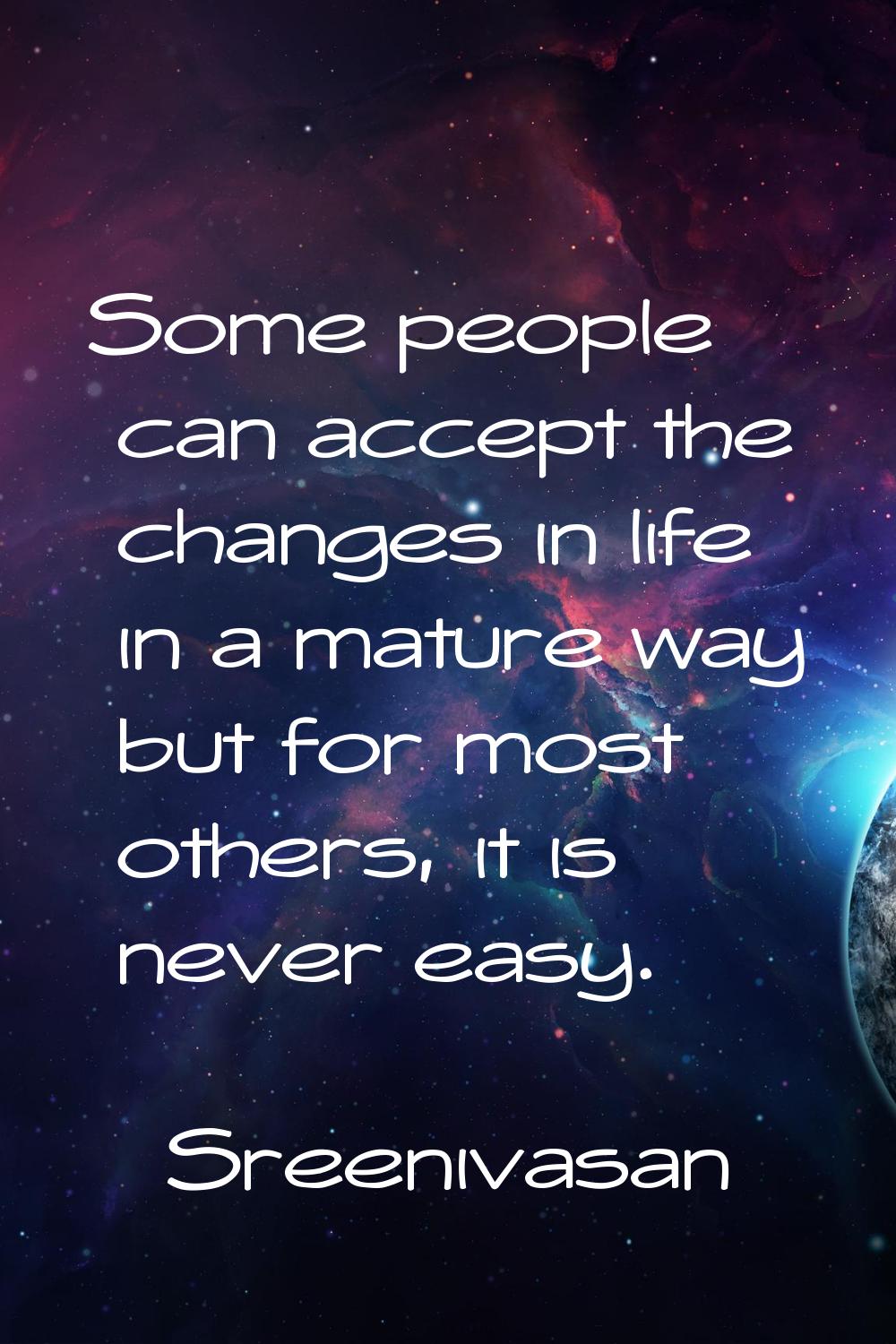 Some people can accept the changes in life in a mature way but for most others, it is never easy.