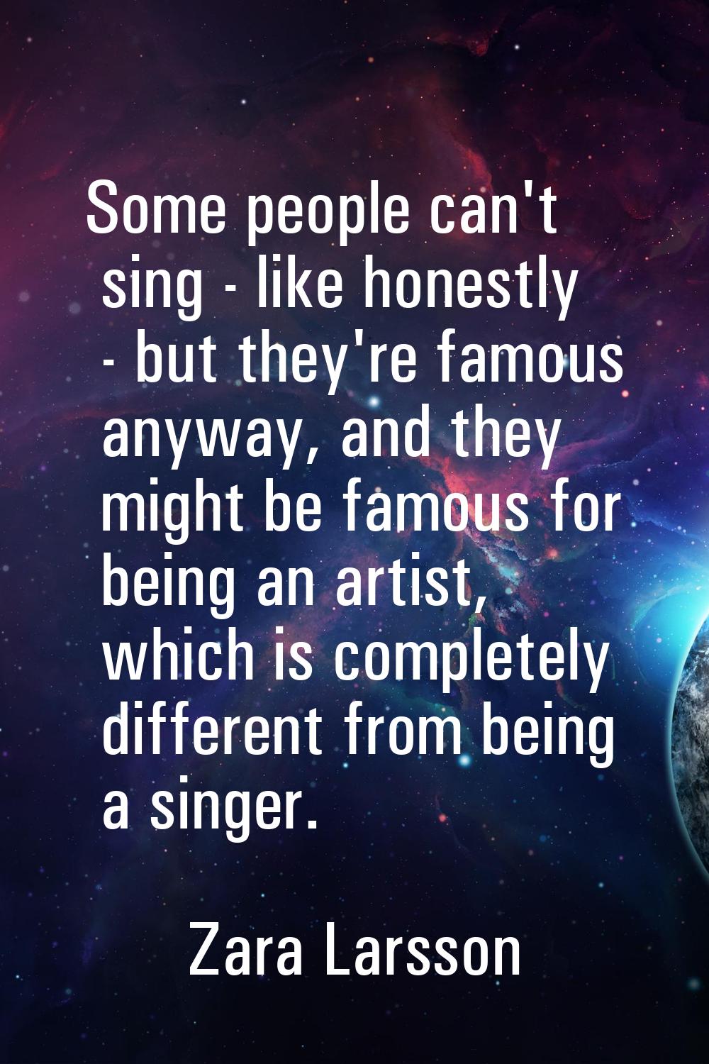 Some people can't sing - like honestly - but they're famous anyway, and they might be famous for be