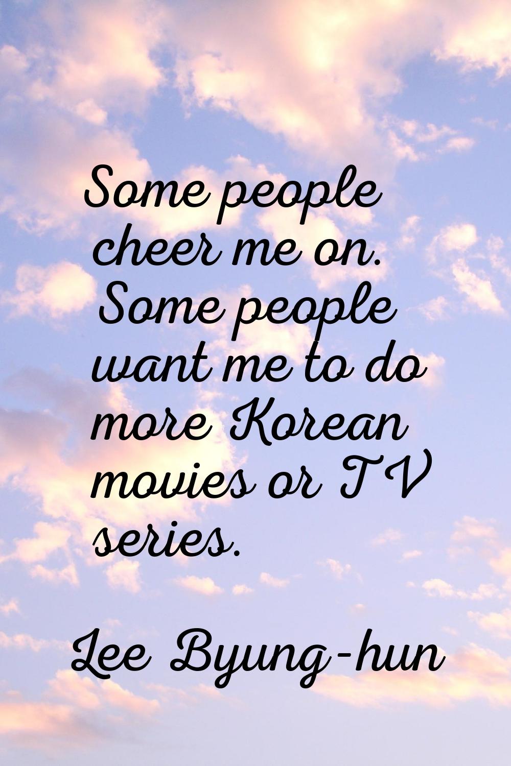 Some people cheer me on. Some people want me to do more Korean movies or TV series.