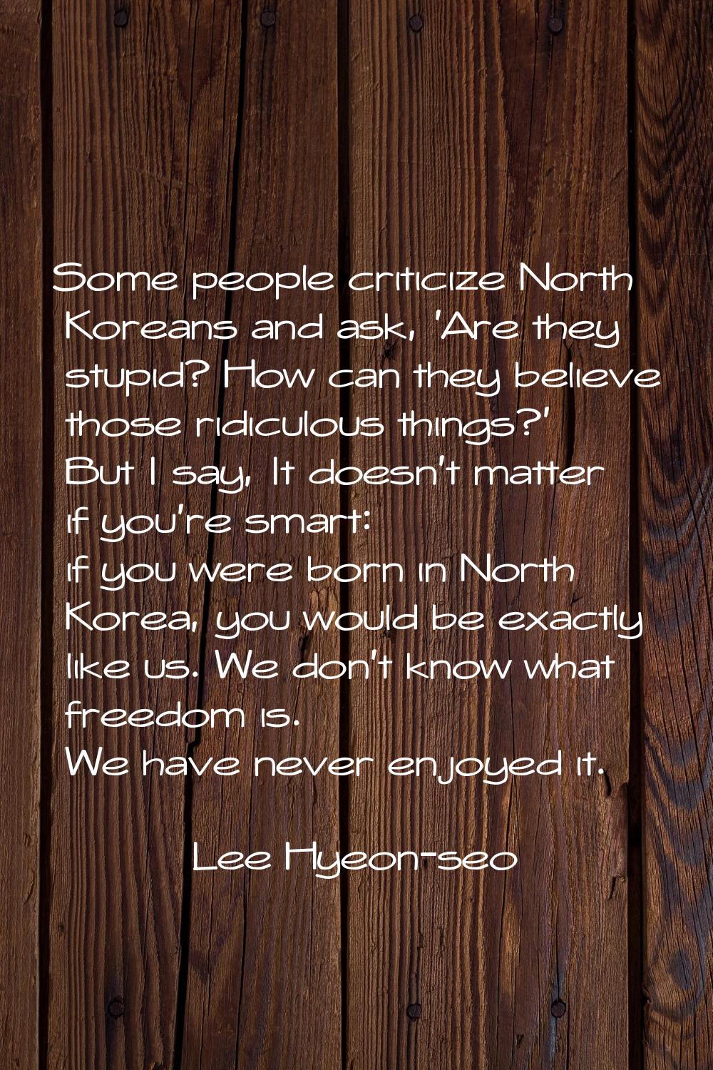 Some people criticize North Koreans and ask, 'Are they stupid? How can they believe those ridiculou