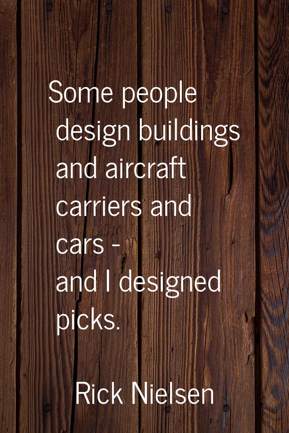 Some people design buildings and aircraft carriers and cars - and I designed picks.