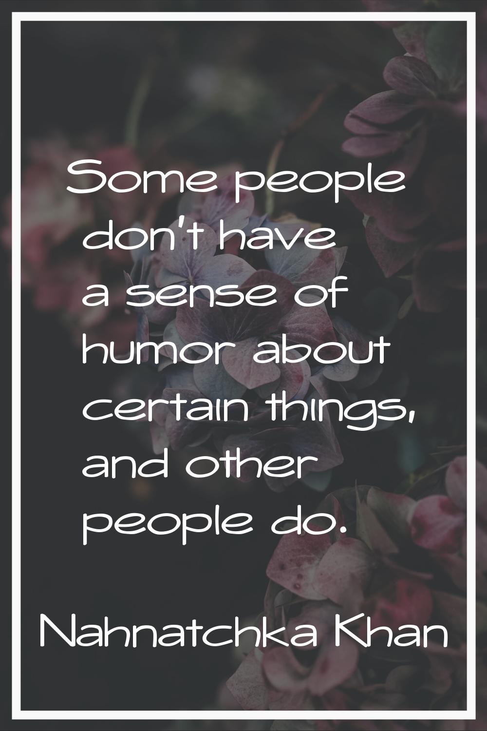 Some people don't have a sense of humor about certain things, and other people do.