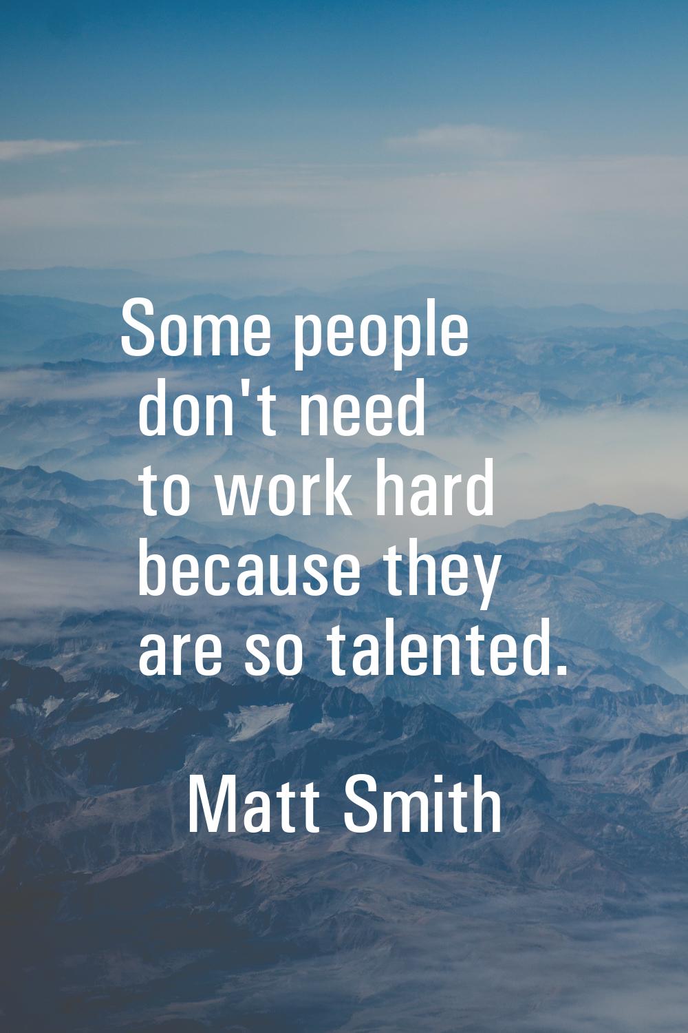 Some people don't need to work hard because they are so talented.