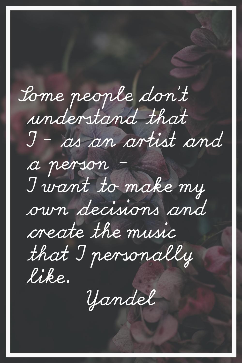 Some people don't understand that I - as an artist and a person - I want to make my own decisions a