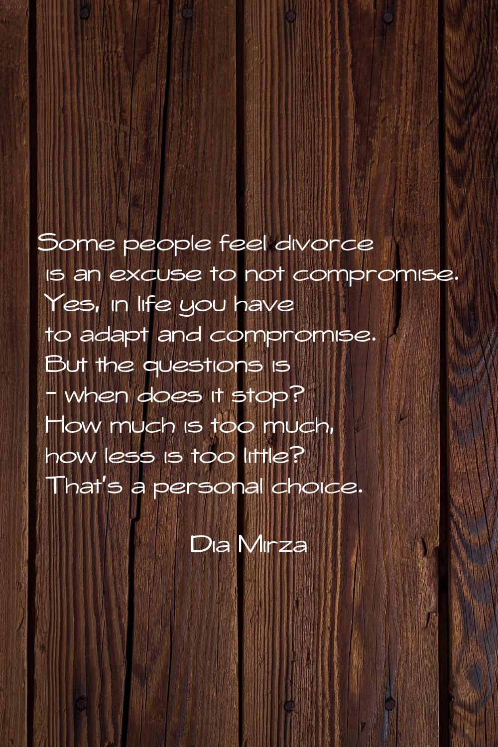 Some people feel divorce is an excuse to not compromise. Yes, in life you have to adapt and comprom