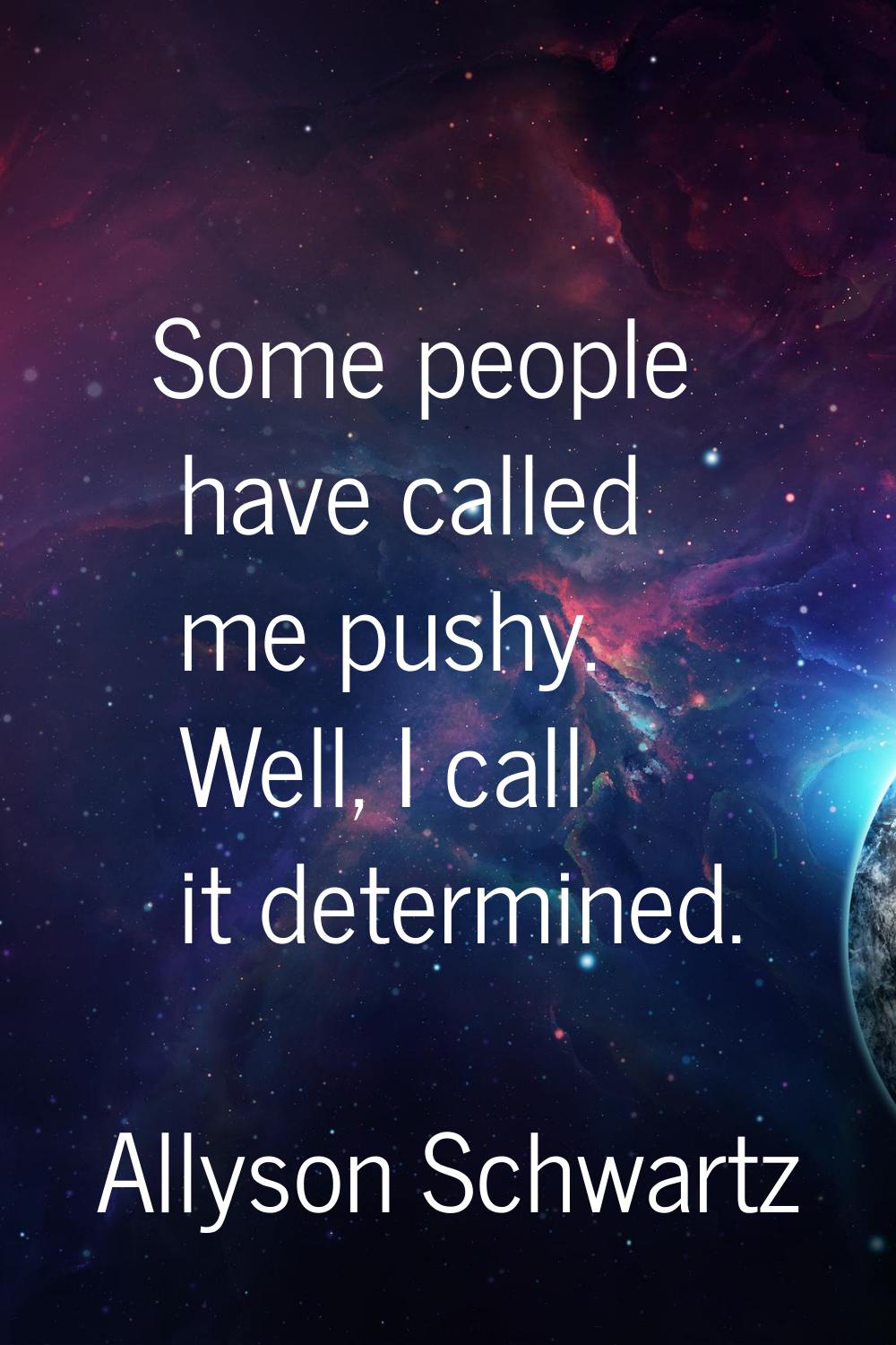 Some people have called me pushy. Well, I call it determined.