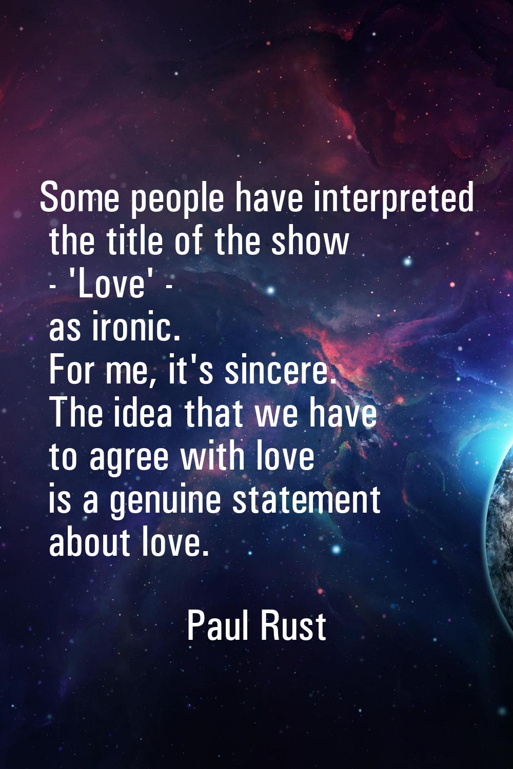 Some people have interpreted the title of the show - 'Love' - as ironic. For me, it's sincere. The 