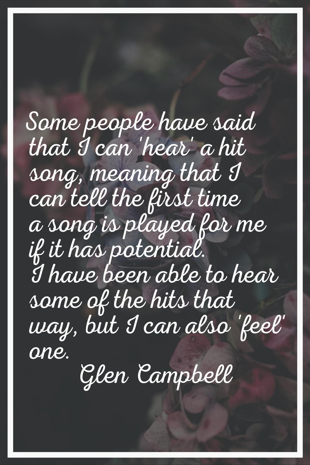 Some people have said that I can 'hear' a hit song, meaning that I can tell the first time a song i