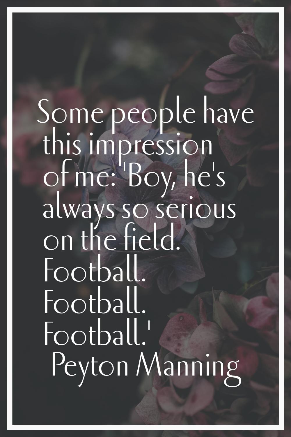 Some people have this impression of me: 'Boy, he's always so serious on the field. Football. Footba