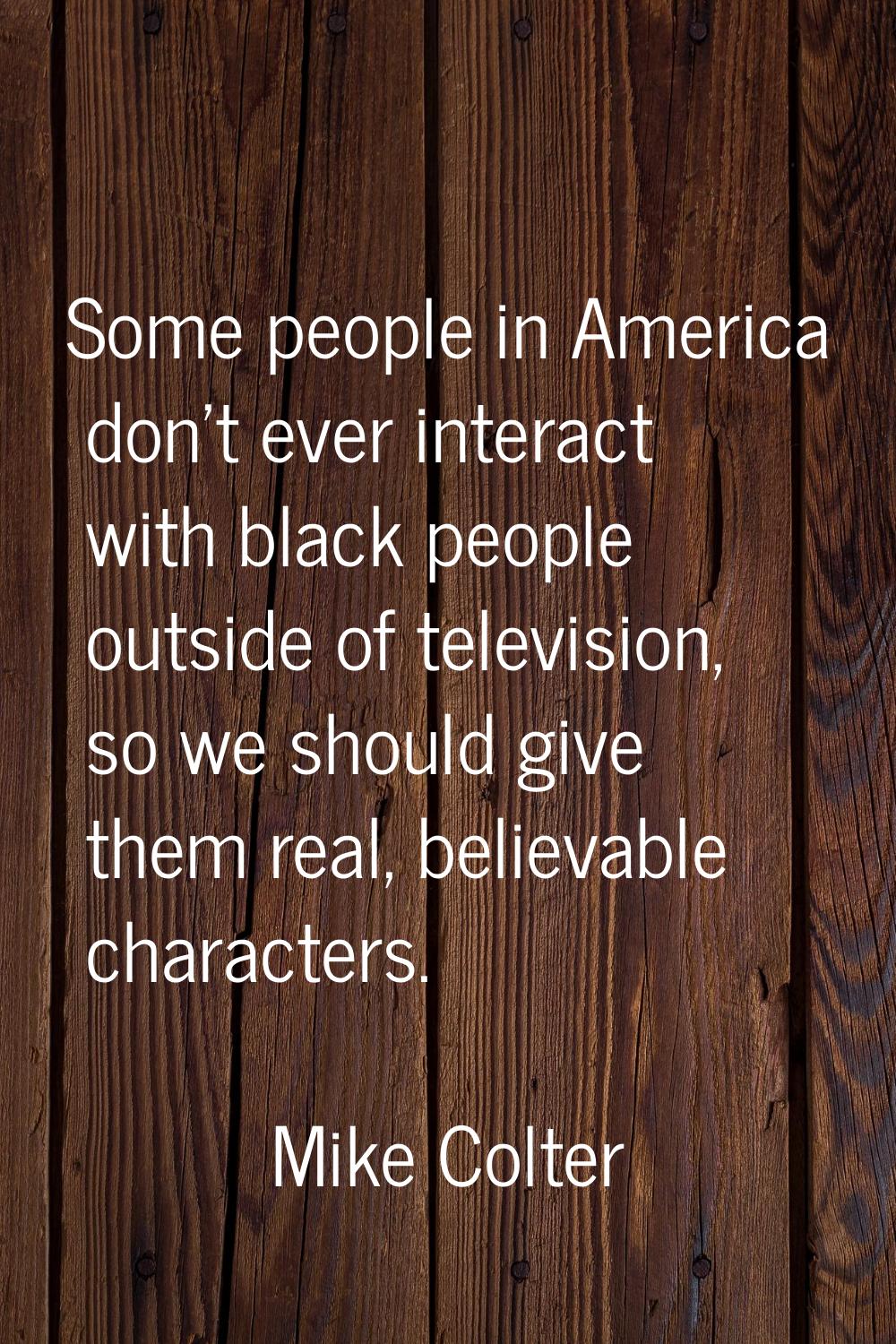 Some people in America don't ever interact with black people outside of television, so we should gi