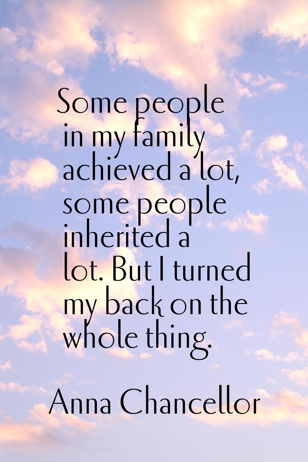 Some people in my family achieved a lot, some people inherited a lot. But I turned my back on the w