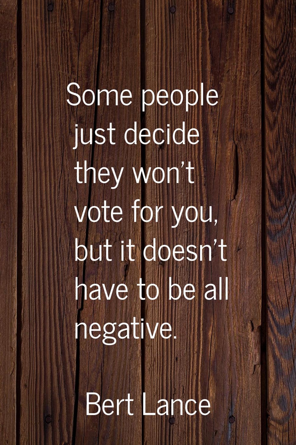 Some people just decide they won't vote for you, but it doesn't have to be all negative.