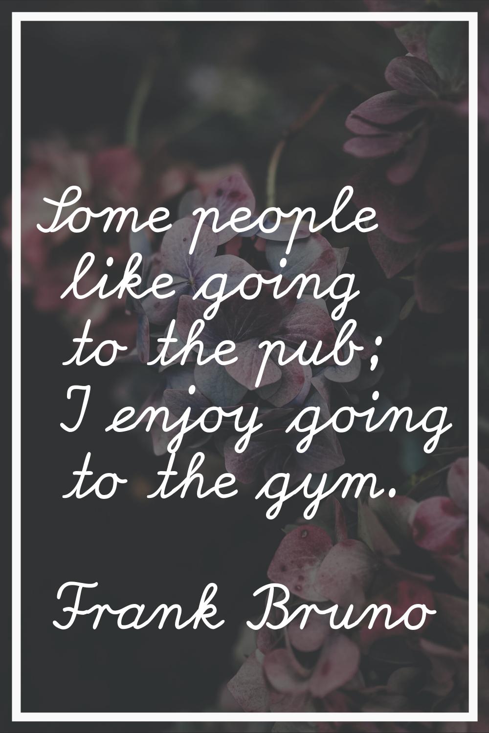 Some people like going to the pub; I enjoy going to the gym.
