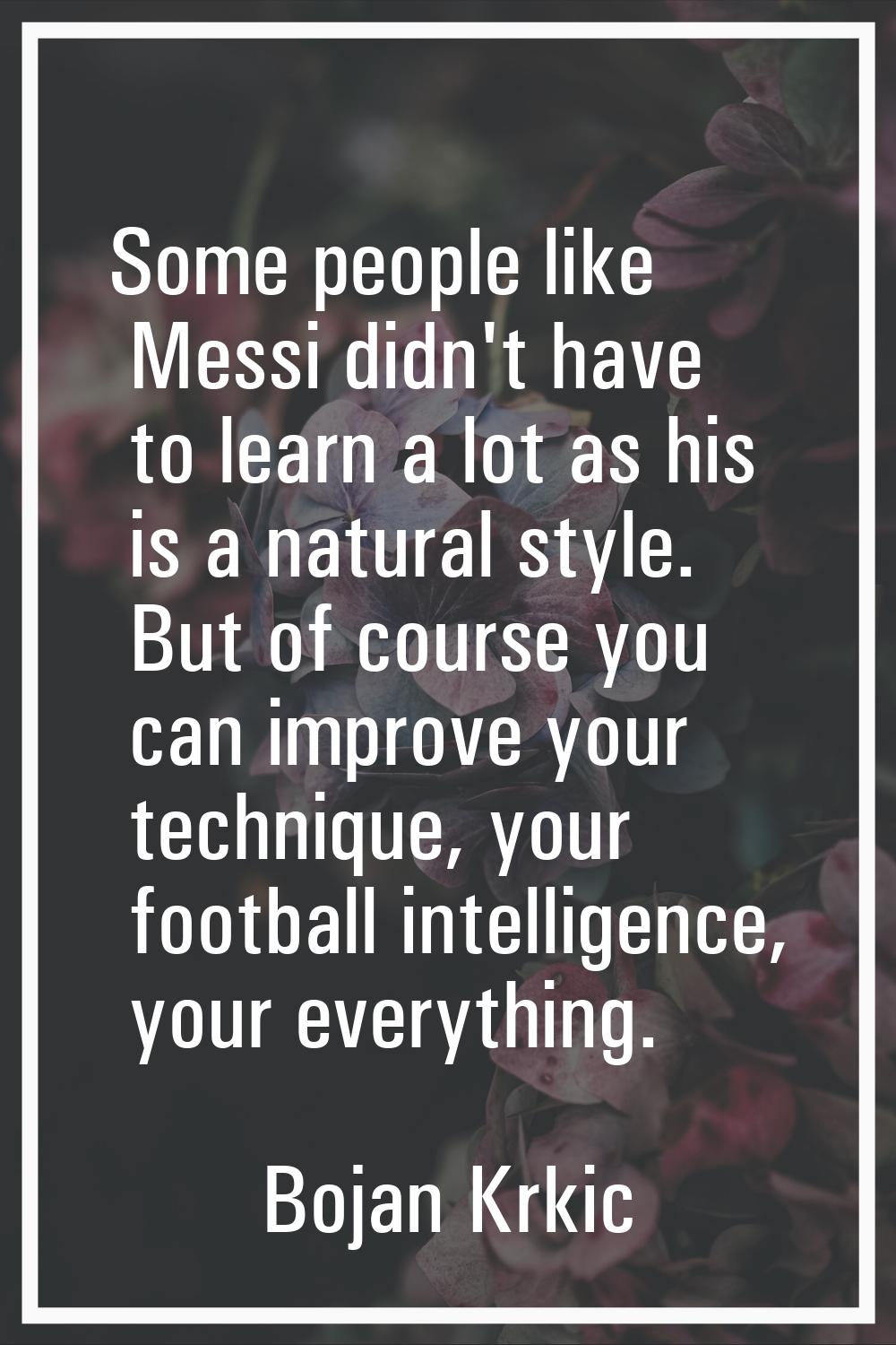Some people like Messi didn't have to learn a lot as his is a natural style. But of course you can 