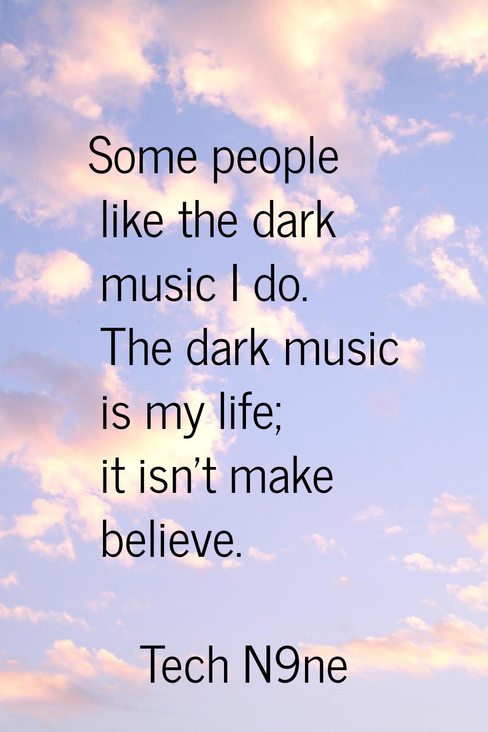 Some people like the dark music I do. The dark music is my life; it isn't make believe.