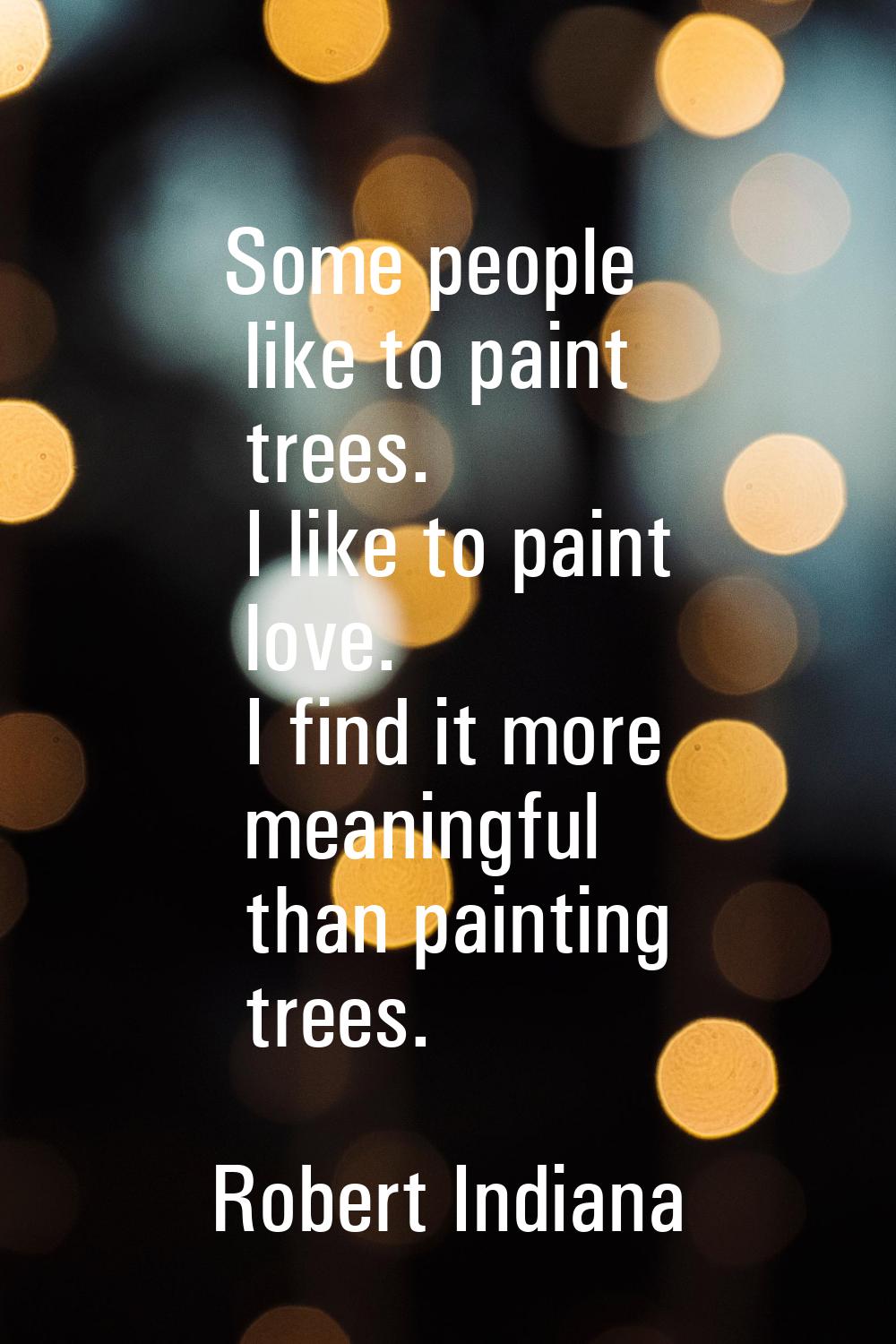 Some people like to paint trees. I like to paint love. I find it more meaningful than painting tree