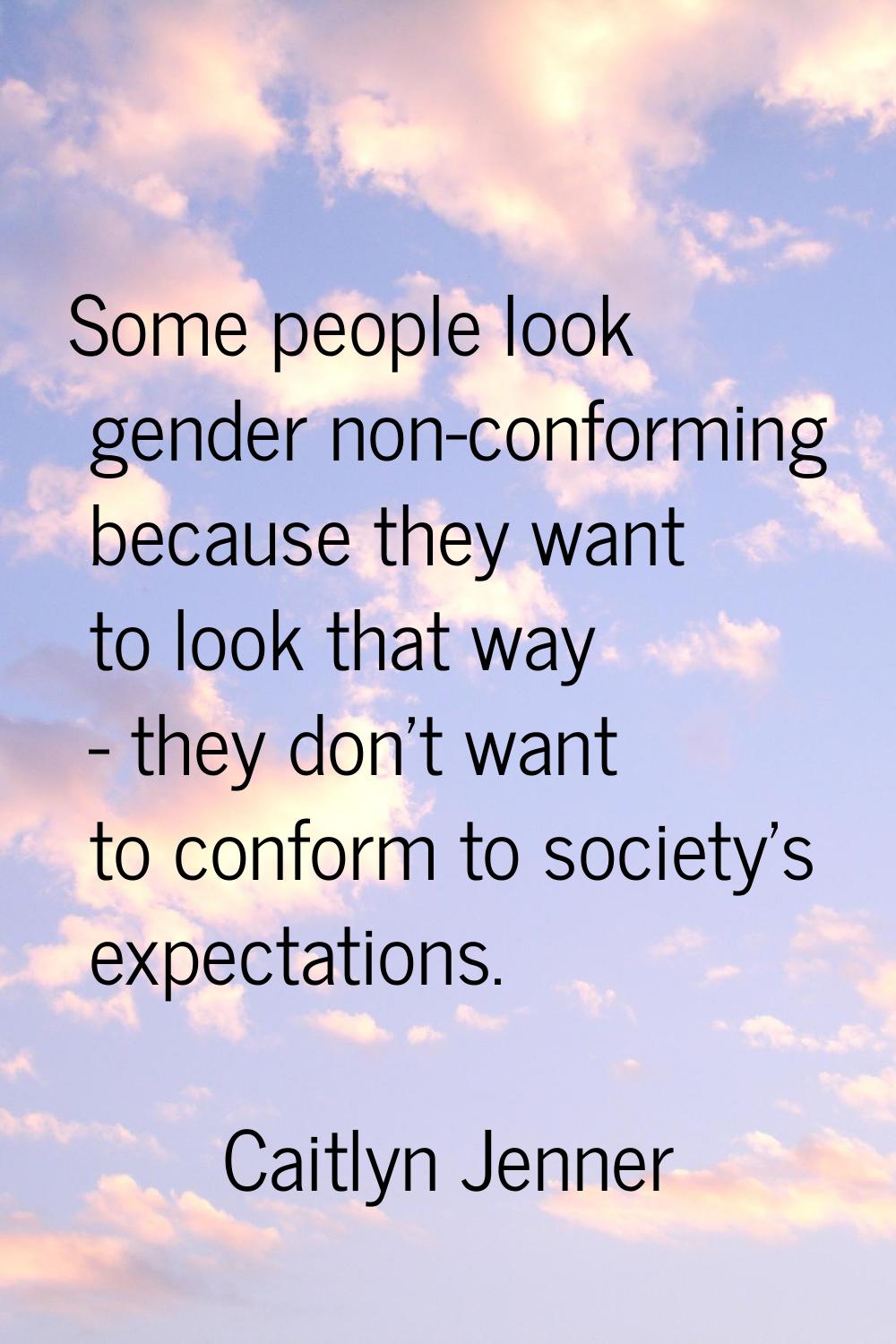 Some people look gender non-conforming because they want to look that way - they don't want to conf