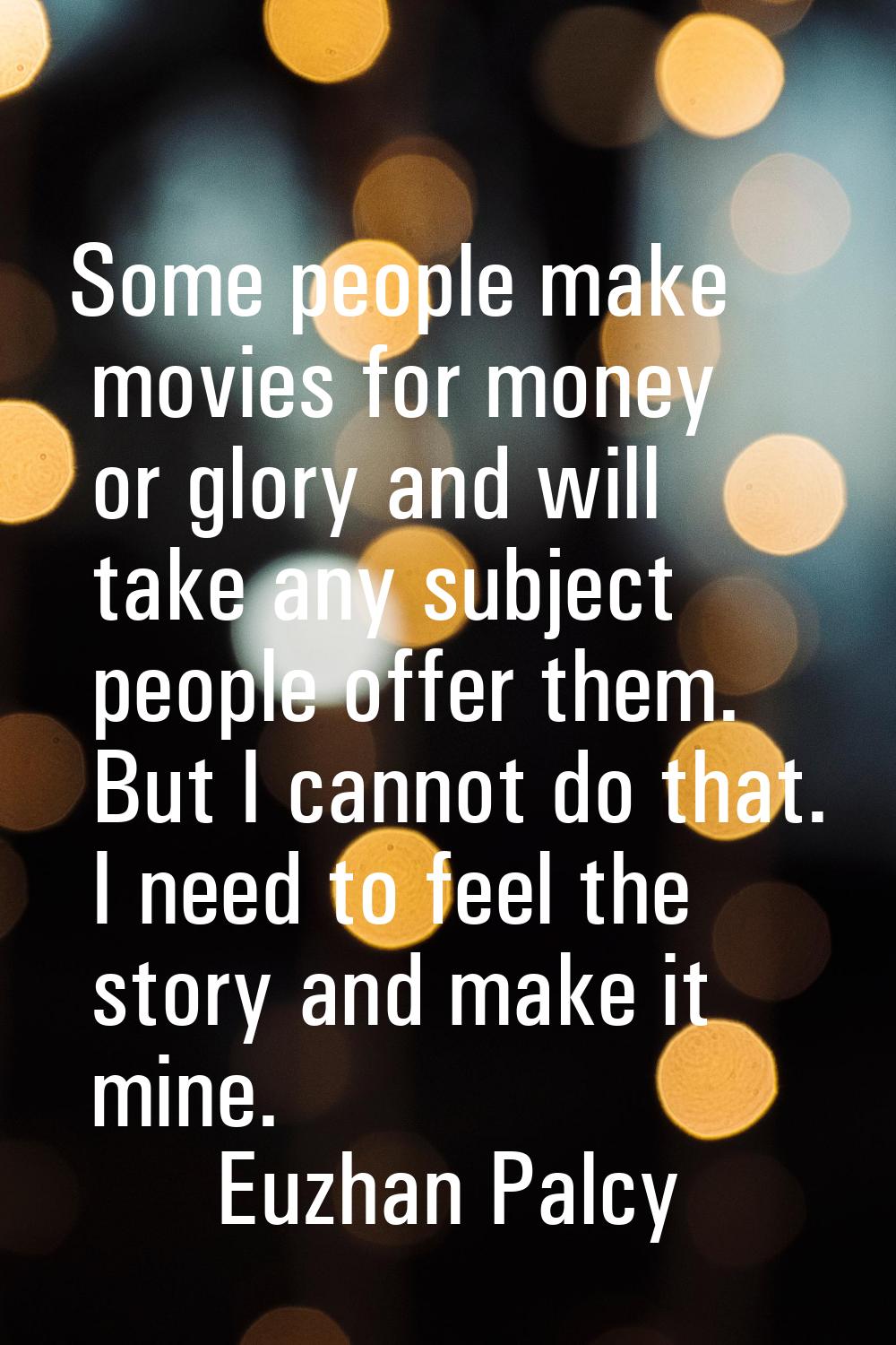 Some people make movies for money or glory and will take any subject people offer them. But I canno