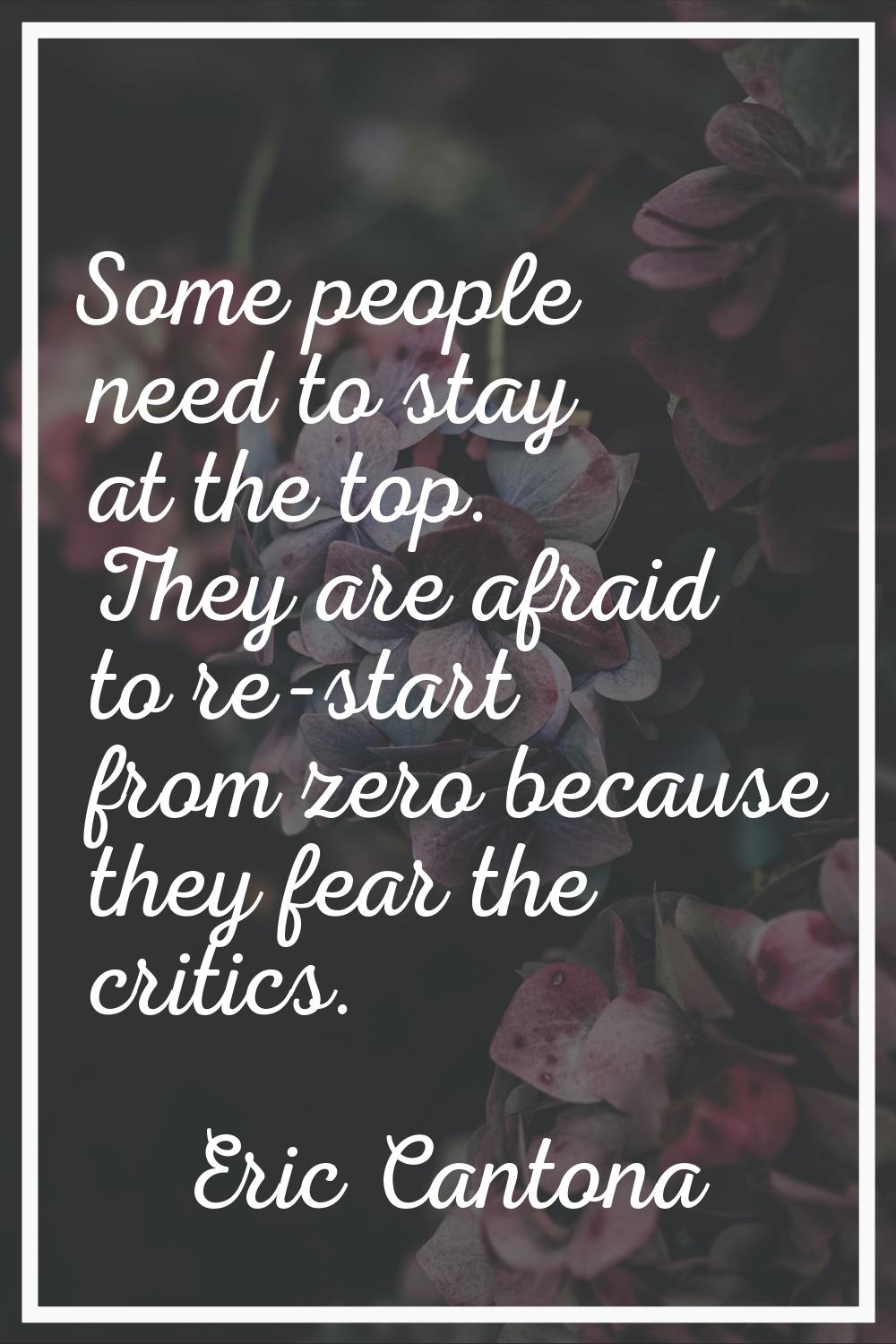 Some people need to stay at the top. They are afraid to re-start from zero because they fear the cr