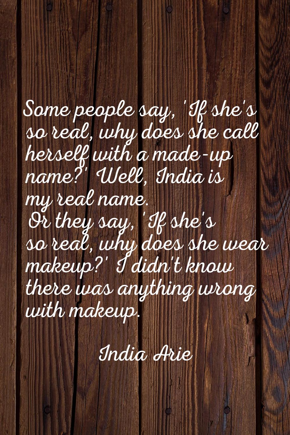 Some people say, 'If she's so real, why does she call herself with a made-up name?' Well, India is 