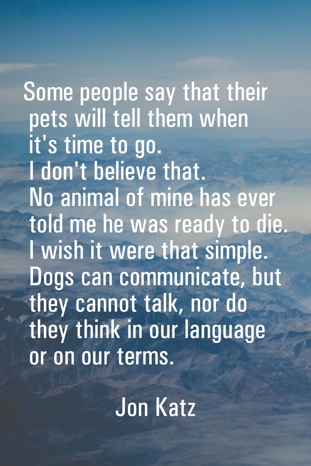 Some people say that their pets will tell them when it's time to go. I don't believe that. No anima